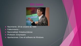 Bill Gates
 Nacimiento: 28 de octubre de 1995
 Fallecimiento: -
 Nacionalidad: Estadounidense
 Profesión: Empresario
 Aportaciones: Creo el software de Windows.
 