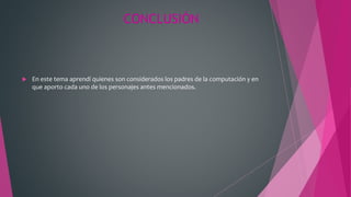 CONCLUSIÓN
 En este tema aprendí quienes son considerados los padres de la computación y en
que aporto cada uno de los personajes antes mencionados.
 