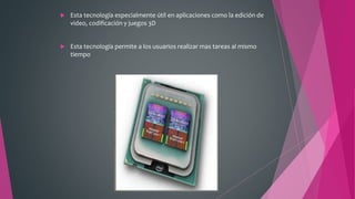  Esta tecnología especialmente útil en aplicaciones como la edición de
video, codificación y juegos 3D
 Esta tecnología permite a los usuarios realizar mas tareas al mismo
tiempo
 