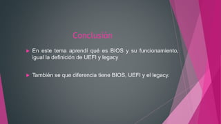 Conclusión
 En este tema aprendí qué es BIOS y su funcionamiento,
igual la definición de UEFI y legacy
 También se que diferencia tiene BIOS, UEFI y el legacy.
 
