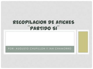 RECOPILACION DE AFICHES
´´PARTIDO SI´´

POR: AUGUSTO CHUPILLON Y IAN CHAMORRO

 