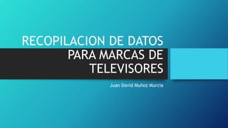 RECOPILACION DE DATOS
PARA MARCAS DE
TELEVISORES
Juan David Muñoz Murcia
 