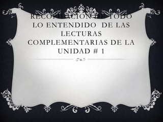 RECOPILACION DE TODO
 LO ENTENDIDO DE LAS
       LECTURAS
COMPLEMENTARIAS DE LA
      UNIDAD # 1
 