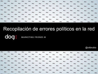 @rafarubio
Recopilación de errores políticos en la red
 