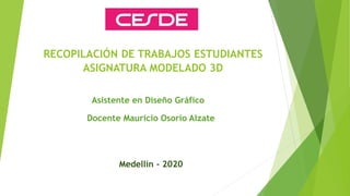 RECOPILACIÓN DE TRABAJOS ESTUDIANTES
ASIGNATURA MODELADO 3D
Asistente en Diseño Gráfico
Docente Mauricio Osorio Alzate
Medellín - 2020
 