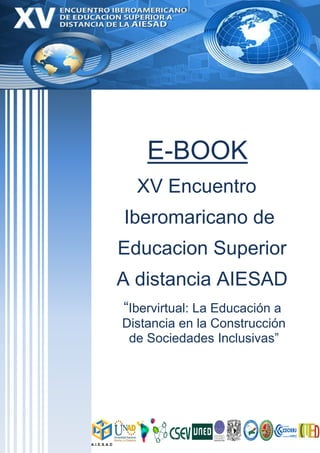 E-BOOK
  XV Encuentro
Iberomaricano de
Educacion Superior
A distancia AIESAD
“Ibervirtual: La Educación a
Distancia en la Construcción
 de Sociedades Inclusivas”
 