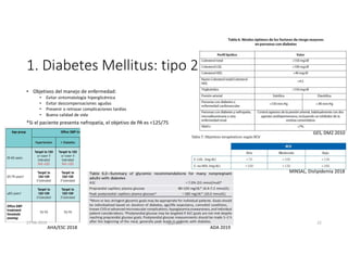 1. Diabetes Mellitus: tipo 2
• Objetivos del manejo de enfermedad:
• Evitar sintomatología hiperglicémica
• Evitar descompensaciones agudas
• Prevenir o retrazar complicaciones tardías
• Buena calidad de vida
*Si el paciente presenta nefropatía, el objetivo de PA es <125/75
MINSAL, Dislipidemia 2018
AHA/ESC 2018
GES, DM2 2010
ADA 2019
27-06-2019 ngigouxa 22
 