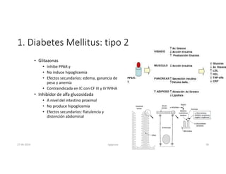 1. Diabetes Mellitus: tipo 2
• Glitazonas
• Inhibe PPAR y
• No induce hipoglicemia
• Efectos secundarios: edema, ganancia de
peso y anemia
• Contraindicada en IC con CF III y IV NYHA
• Inhibidor de alfa glucosidada
• A nivel del intestino proximal
• No produce hipoglicemia
• Efectos secundarios: flatulencia y
distención abdominal
27-06-2019 ngigouxa 30
 