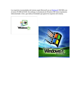 Los requisitos recomendados del sistema según Microsoft son un Pentium II 300 MHz con
al menos 96 MB de RAM. Sin embargo, la instalación de Windows ME tiene el parámetro
indocumentado «/nm», que indica al instalador que ignore los requisitos del sistema.
 