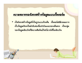 ความหมายของโครงสรางྺอมูลแบบ๶ร็คคอรด
• เปนโครงสรางขอมูลที่เปนรูปแบบเชิงเสน เร็คคอรดมีลกษณะการ
                                                            ั
  เก็บขอมููลเรียงเปนลําดับตอเนื่องไปในแนวของเสนตรง เปนกลุม
                                                               ุ
  ของขอมูลเดียวกันที่มีความสัมพันธกันไวภายใตชื่อเดียวกัน
 