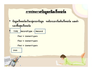 การประกาศขอมููลชนิดเร็คคอรด
• ขอมลเร็คคอรดเปนกลมของขอมล จะตองบอกเรมตนเรคคอรด และคํา
  ขอมูลเรคคอรดเปนกลุ ของขอมูล จะตองบอกเริ่มตนเร็คคอรด และคา
  บอกสิ้นสุดเร็คคอรด
• TYPE RecordType = Record
          filed 1: ElementType1;
          filed 1: ElementType1;
          filed 1: ElementType1;
   End;
 
