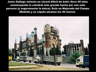 Justo Gallego ostenta un récord difícil de batir: lleva 45 años construyendo la catedral más grande hecha por una sola persona (y seguramente la única). Está en Mejorada del Campo (Madrid) y su cúpula alcanza los 40 metros  
