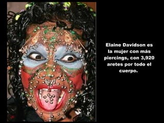Elaine Davidson es la mujer con más piercings, con 3,920 aretes por todo el cuerpo.  