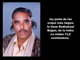 los pelos de las orejas más largos: lo tiene Radhakant Bajpai, de la India. Le miden 13,2 centímetros.  