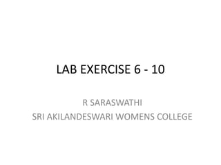 LAB EXERCISE 6 - 10
R SARASWATHI
SRI AKILANDESWARI WOMENS COLLEGE
 