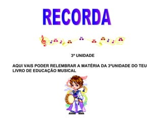 RECORDA 3ª UNIDADE AQUI VAIS PODER RELEMBRAR A MATÉRIA DA 3ªUNIDADE DO TEU LIVRO DE EDUCAÇÃO MUSICAL 