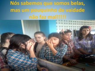 Nós sabemos que somos belas,
mas um pouquinho de vaidade
não faz mal!!!!!
 