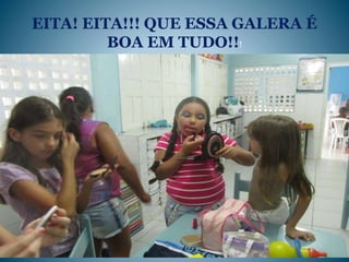 EITA! EITA!!! QUE ESSA GALERA É
BOA EM TUDO!!!
 