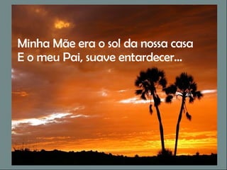 Minha Mãe era o sol da nossa casa E o meu Pai, suave entardecer… 