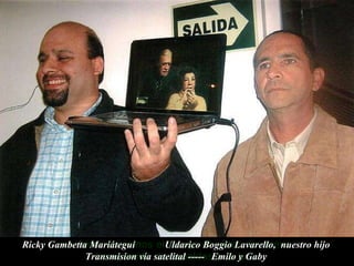 Sin Amor nada tiene sentido, sin Amor estamos perdidos,  sin Amor corremos el riesgo de estar de nuevo  transitando de espaldas a la luz.  Ricky Gambetta Mariátegui  Uldarico Boggio Lavarello,  nuestro hijo  Transmision vía satelital -----   Emilo y Gaby  