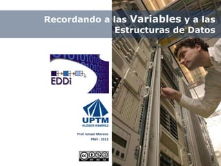 Recordando a las Variables y a las
Estructuras de Datos
Prof. Ismael Moreno
PNFI - 2013
 
