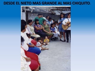 DESDE EL NIETO MAS GRANDE AL MAS CHIQUITO.
 