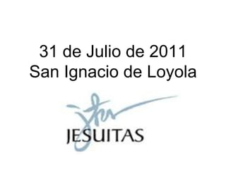 31 de Julio de 2011 San Ignacio de Loyola 