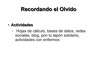 Recordando el Olvido

●   Actividades
    ✗    Hojas de cálculo, bases de datos, redes
        sociales, blog, pon tu tapón solidario,
        actividades con enfermos
 
