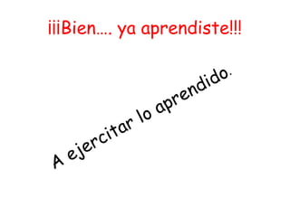 ¡¡¡Bien…. ya aprendiste!!!
A ejercitar lo aprendido.
 