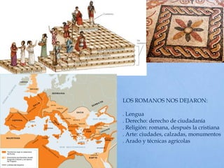 LOS ROMANOS NOS DEJARON:
. Lengua
. Derecho: derecho de ciudadanía
. Religión: romana, después la cristiana
. Arte: ciudades, calzadas, monumentos
. Arado y técnicas agrícolas
 