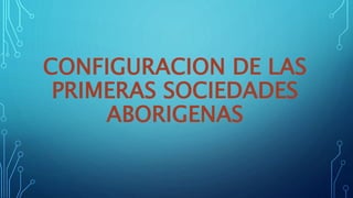 CONFIGURACION DE LAS 
PRIMERAS SOCIEDADES 
ABORIGENAS 
 