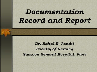 Documentation
Record and Report
Dr. Rahul B. Pandit
Faculty of Nursing
Sassoon General Hospital, Pune
 