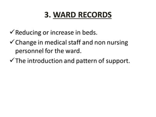 3. WARD RECORDS
Reducing or increase in beds.
Change in medical staff and non nursing
personnel for the ward.
The introduction and pattern of support.
 