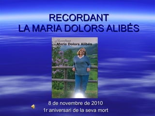 RECORDANT LA MARIA DOLORS ALIBÉS 8 de novembre de 2010 1r aniversari de la seva mort 