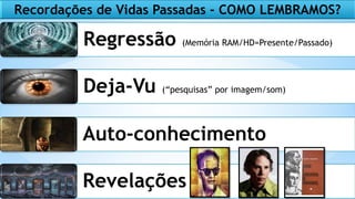 Recordações de Vidas Passadas - COMO LEMBRAMOS?
Deja-Vu (“pesquisas” por imagem/som)
Regressão (Memória RAM/HD=Presente/Passado)
Auto-conhecimento
Revelações
 