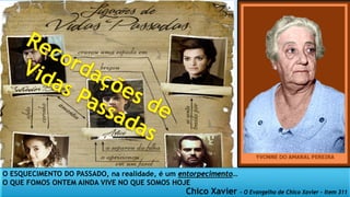 O ESQUECIMENTO DO PASSADO, na realidade, é um entorpecimento…
O QUE FOMOS ONTEM AINDA VIVE NO QUE SOMOS HOJE
Chico Xavier - O Evangelho de Chico Xavier – Item 311
 