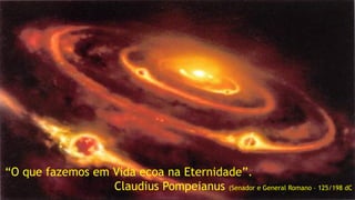“O que fazemos em Vida ecoa na Eternidade”.
Claudius Pompeianus (Senador e General Romano – 125/198 dC
 