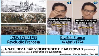 (...) A NATUREZA DAS VICISSITUDES E DAS PROVAS que sofremos
pode também esclarecer-nos sobre O QUE FOMOS E O QUE FIZEMOS.
Allan Kardec – Livro dos Espíritos – Perg. 398
 