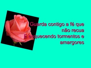 Guarda contigo a fé que não recua E esquecendo tormentos e amargores 