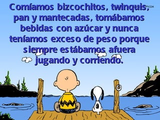 Comíamos bizcochitos, twinquis, pan y mantecadas, tomábamos bebidas con azúcar y nunca teníamos exceso de peso porque siempre estábamos afuera jugando y corriendo. 