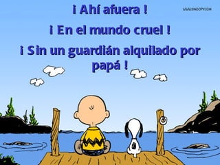 ¡ Ahí afuera ! ¡ En el mundo cruel ! ¡ Sin un guardián alquilado por papá ! 