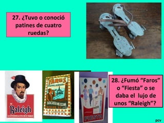 27. ¿Tuvo o conoció
patines de cuatro
ruedas?

28. ¿Fumó “Faros”
o “Fiesta” o se
daba el lujo de
unos “Raleigh”?
pcv

 