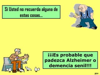 Si Usted no recuerda alguna de
estas cosas…

¡¡¡Es probable que
padezca Alzheimer o
demencia senil!!!
pcv

 