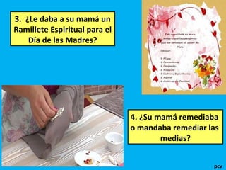 3. ¿Le daba a su mamá un
Ramillete Espiritual para el
Día de las Madres?

4. ¿Su mamá remediaba
o mandaba remediar las
medias?
pcv

 
