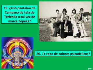 19. ¿Usó pantalón de
Campana de tela de
Terlenka o tal vez de
marca Topeka?

20. ¿Y ropa de colores psicodélicos?

pcv

 