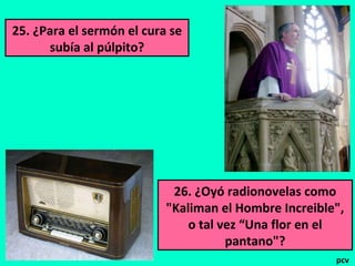 25. ¿Para el sermón el cura se
subía al púlpito?

26. ¿Oyó radionovelas como
"Kaliman el Hombre Increible",
o tal vez “Una flor en el
pantano"?
pcv

 