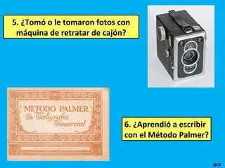 5. ¿Tomó o le tomaron fotos con
máquina de retratar de cajón?

6. ¿Aprendió a escribir
con el Método Palmer?
pcv

 