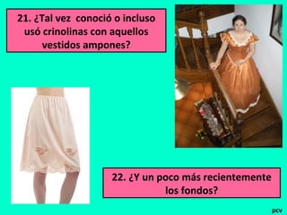 21. ¿Tal vez conoció o incluso
usó crinolinas con aquellos
vestidos ampones?
22. ¿Y un poco más recientemente
los fondos?
pcv
 