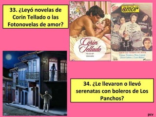 33. ¿Leyó novelas de
Corin Tellado o las
Fotonovelas de amor?
34. ¿Le llevaron o llevó
serenatas con boleros de Los
Panchos?
pcv
 
