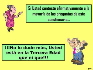 Si Usted contestó afirmativamente a la
mayoría de las preguntas de este
cuestionario…
¡¡¡No lo dude más, Usted
está en la Tercera Edad
que ni que!!!
pcv
 